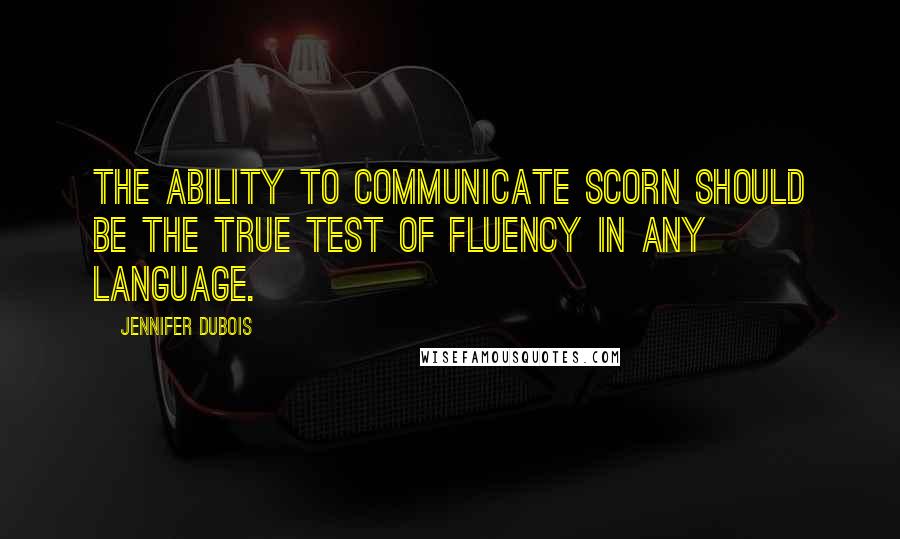 Jennifer DuBois Quotes: The ability to communicate scorn should be the true test of fluency in any language.