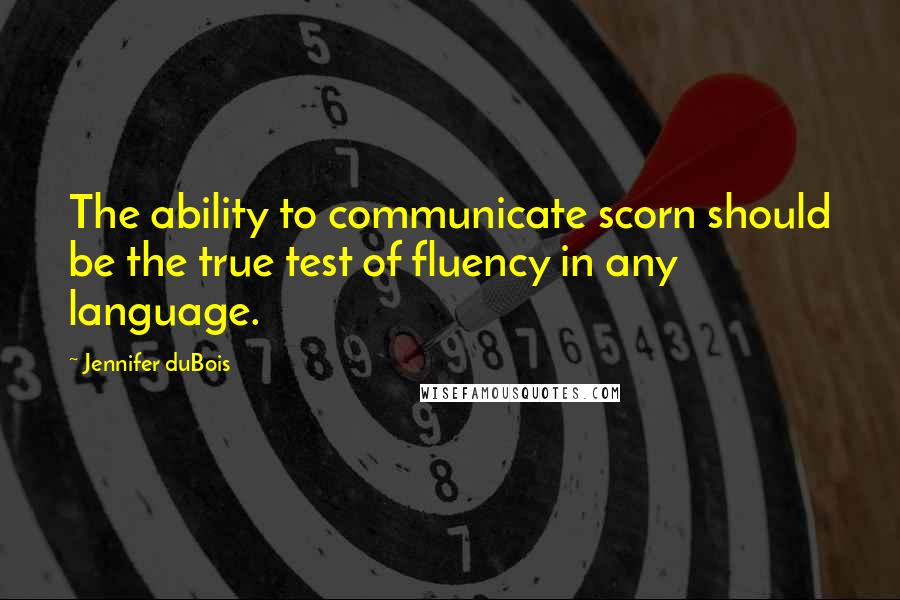 Jennifer DuBois Quotes: The ability to communicate scorn should be the true test of fluency in any language.