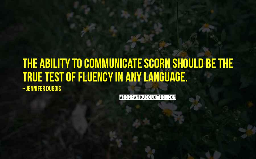 Jennifer DuBois Quotes: The ability to communicate scorn should be the true test of fluency in any language.