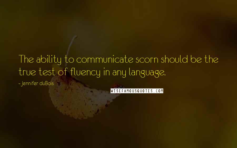 Jennifer DuBois Quotes: The ability to communicate scorn should be the true test of fluency in any language.