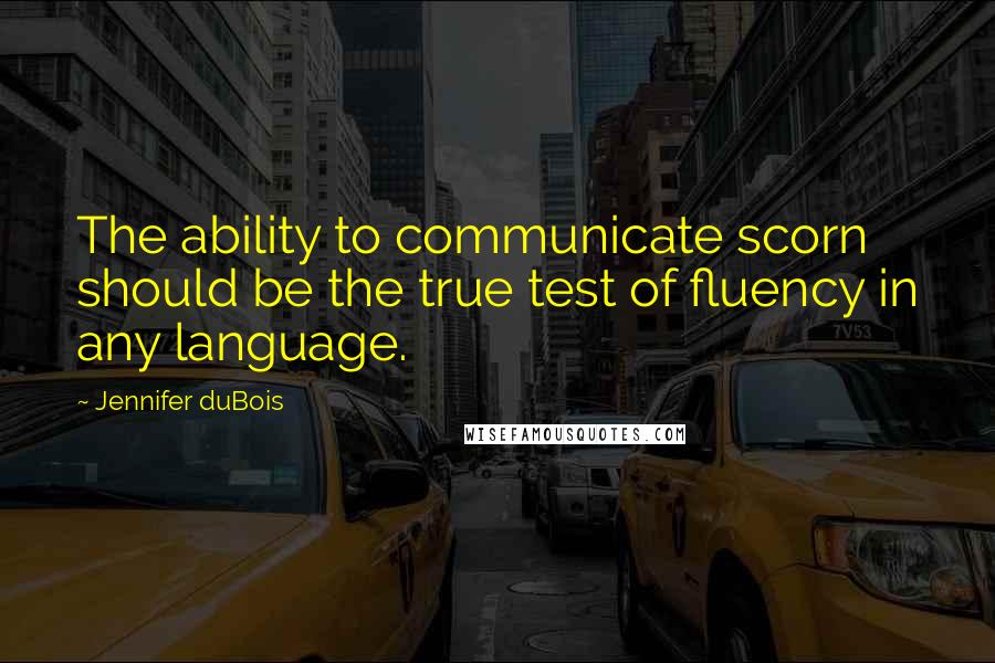 Jennifer DuBois Quotes: The ability to communicate scorn should be the true test of fluency in any language.