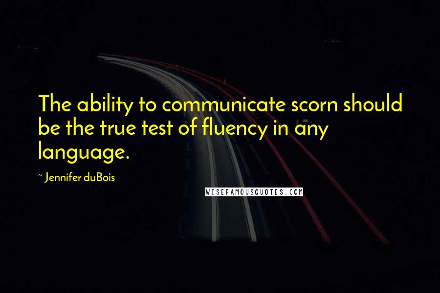 Jennifer DuBois Quotes: The ability to communicate scorn should be the true test of fluency in any language.