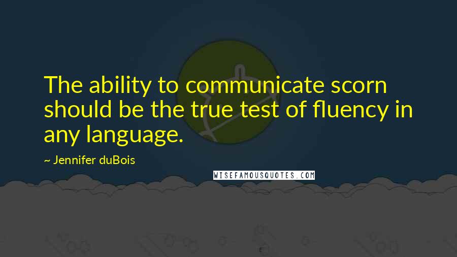 Jennifer DuBois Quotes: The ability to communicate scorn should be the true test of fluency in any language.