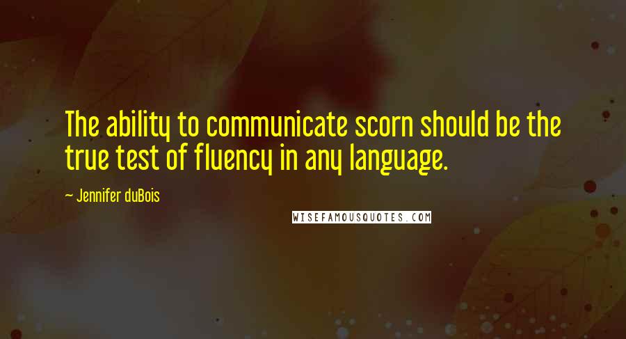 Jennifer DuBois Quotes: The ability to communicate scorn should be the true test of fluency in any language.