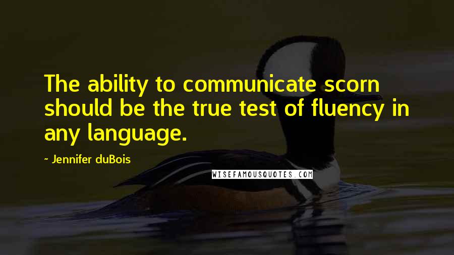 Jennifer DuBois Quotes: The ability to communicate scorn should be the true test of fluency in any language.