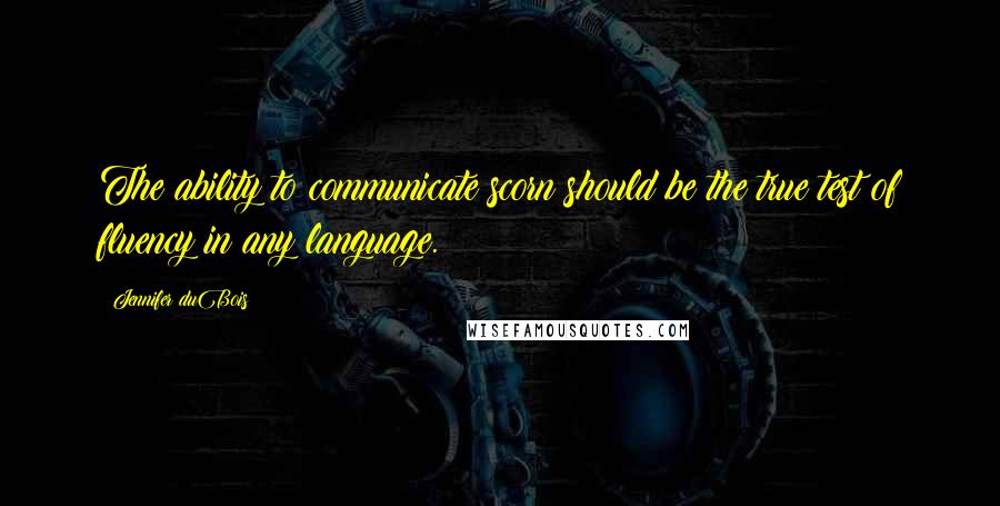 Jennifer DuBois Quotes: The ability to communicate scorn should be the true test of fluency in any language.