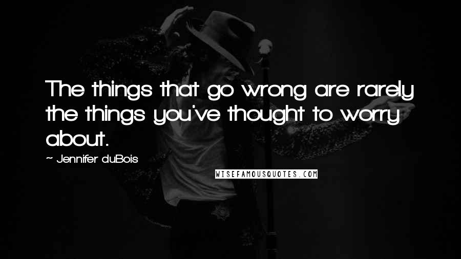 Jennifer DuBois Quotes: The things that go wrong are rarely the things you've thought to worry about.