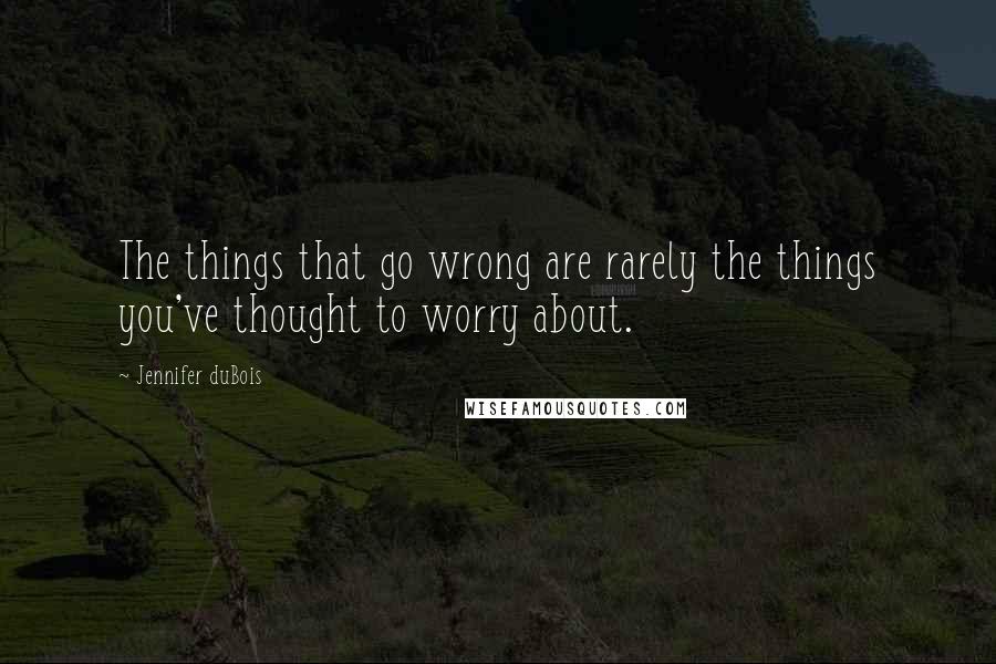 Jennifer DuBois Quotes: The things that go wrong are rarely the things you've thought to worry about.