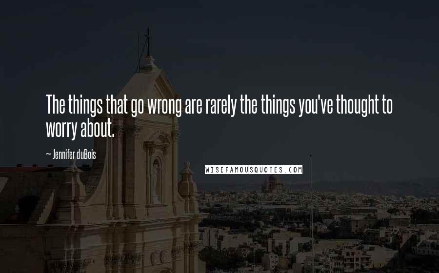 Jennifer DuBois Quotes: The things that go wrong are rarely the things you've thought to worry about.