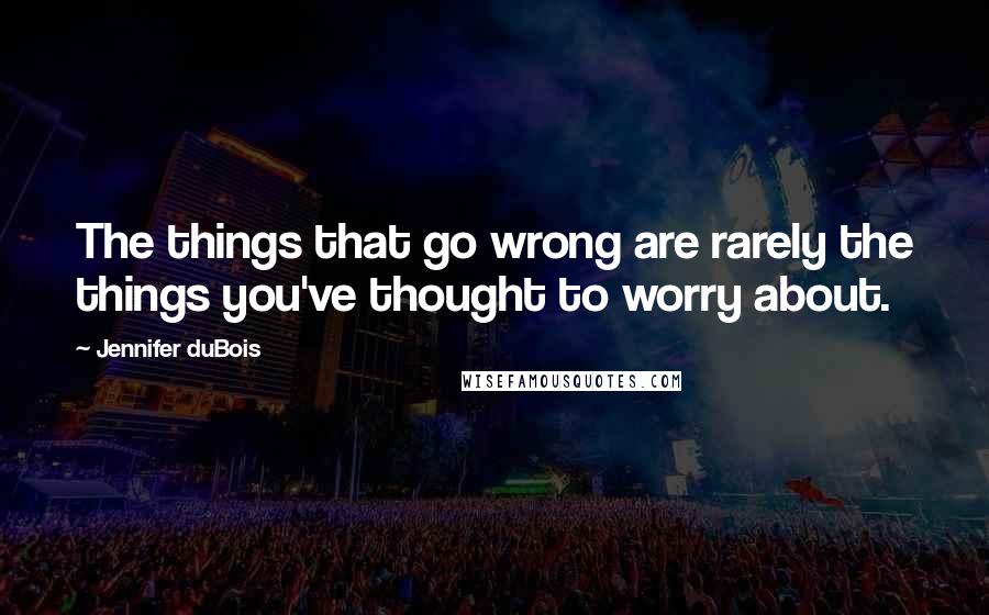 Jennifer DuBois Quotes: The things that go wrong are rarely the things you've thought to worry about.