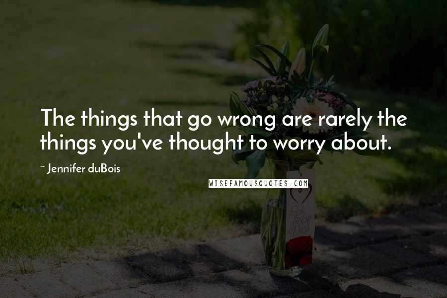 Jennifer DuBois Quotes: The things that go wrong are rarely the things you've thought to worry about.