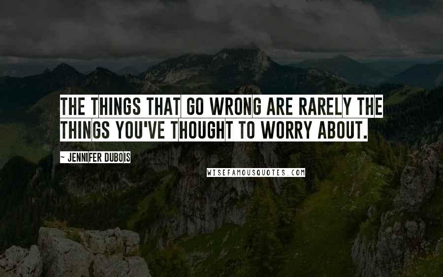 Jennifer DuBois Quotes: The things that go wrong are rarely the things you've thought to worry about.