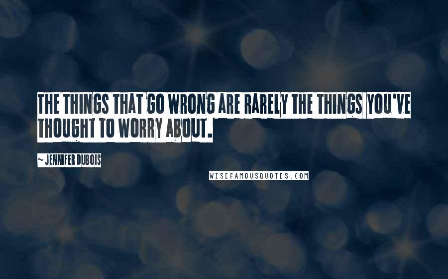 Jennifer DuBois Quotes: The things that go wrong are rarely the things you've thought to worry about.