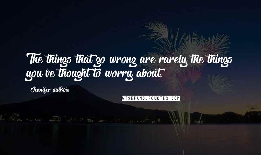 Jennifer DuBois Quotes: The things that go wrong are rarely the things you've thought to worry about.
