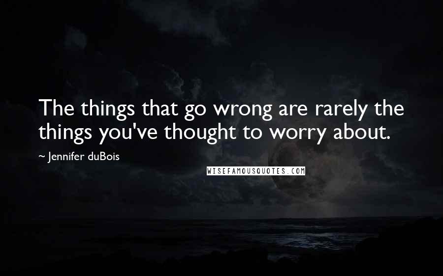 Jennifer DuBois Quotes: The things that go wrong are rarely the things you've thought to worry about.