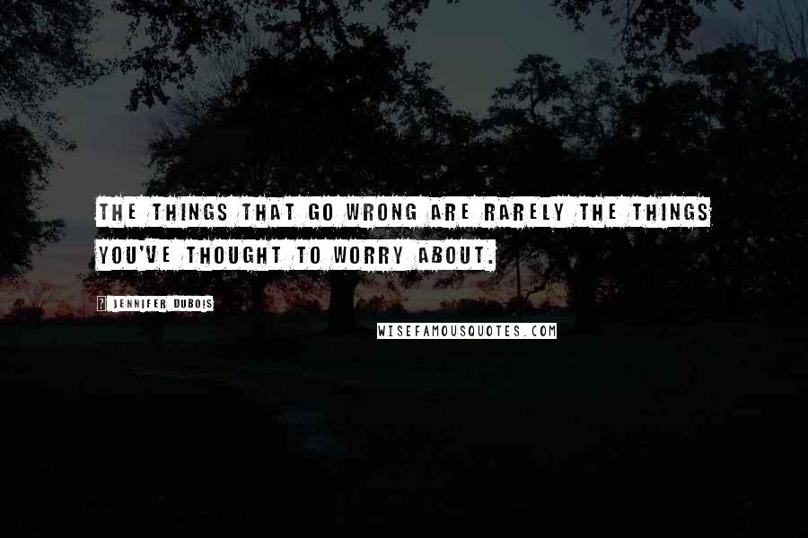 Jennifer DuBois Quotes: The things that go wrong are rarely the things you've thought to worry about.