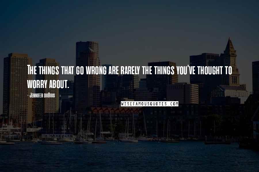 Jennifer DuBois Quotes: The things that go wrong are rarely the things you've thought to worry about.