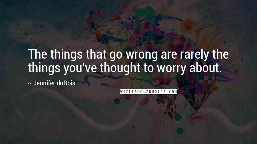 Jennifer DuBois Quotes: The things that go wrong are rarely the things you've thought to worry about.