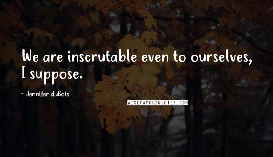 Jennifer DuBois Quotes: We are inscrutable even to ourselves, I suppose.