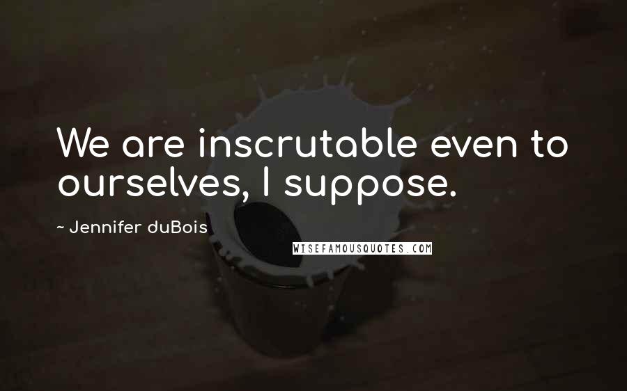 Jennifer DuBois Quotes: We are inscrutable even to ourselves, I suppose.