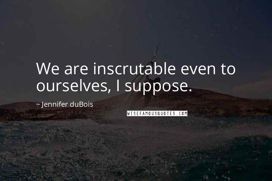 Jennifer DuBois Quotes: We are inscrutable even to ourselves, I suppose.