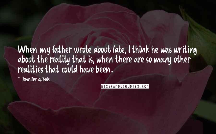 Jennifer DuBois Quotes: When my father wrote about fate, I think he was writing about the reality that is, when there are so many other realities that could have been.