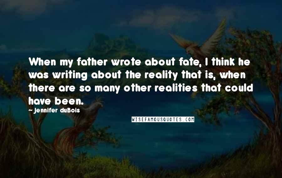 Jennifer DuBois Quotes: When my father wrote about fate, I think he was writing about the reality that is, when there are so many other realities that could have been.