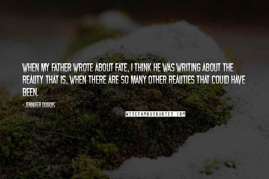 Jennifer DuBois Quotes: When my father wrote about fate, I think he was writing about the reality that is, when there are so many other realities that could have been.