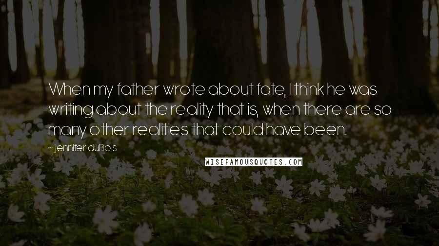 Jennifer DuBois Quotes: When my father wrote about fate, I think he was writing about the reality that is, when there are so many other realities that could have been.