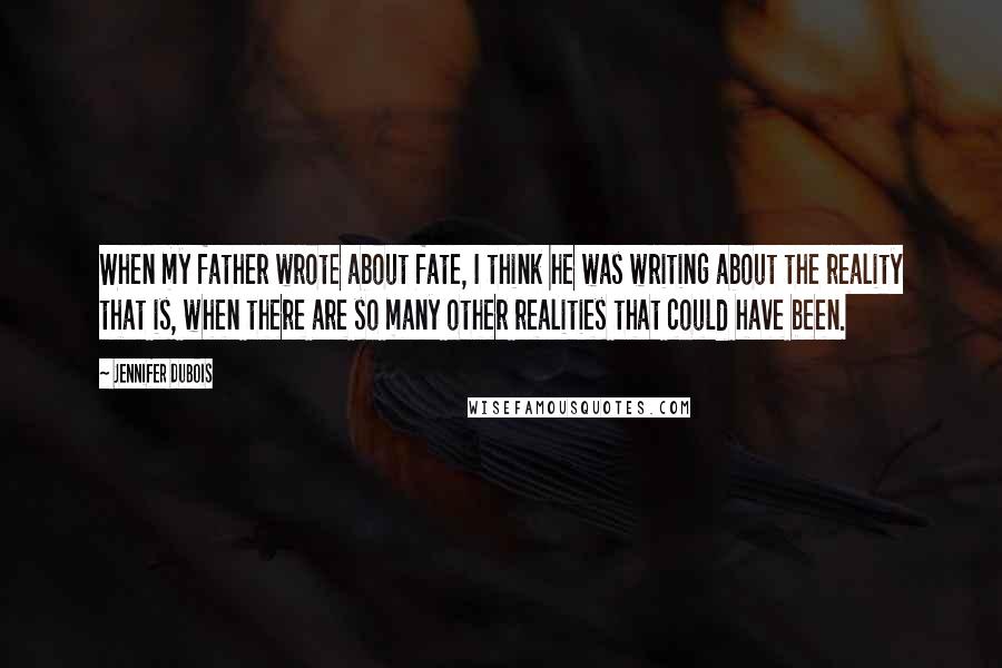 Jennifer DuBois Quotes: When my father wrote about fate, I think he was writing about the reality that is, when there are so many other realities that could have been.