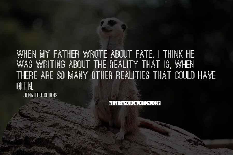 Jennifer DuBois Quotes: When my father wrote about fate, I think he was writing about the reality that is, when there are so many other realities that could have been.