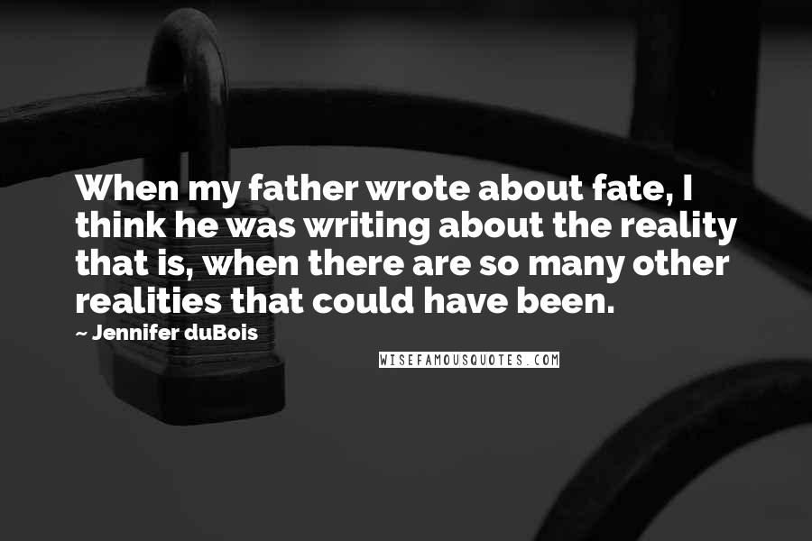 Jennifer DuBois Quotes: When my father wrote about fate, I think he was writing about the reality that is, when there are so many other realities that could have been.