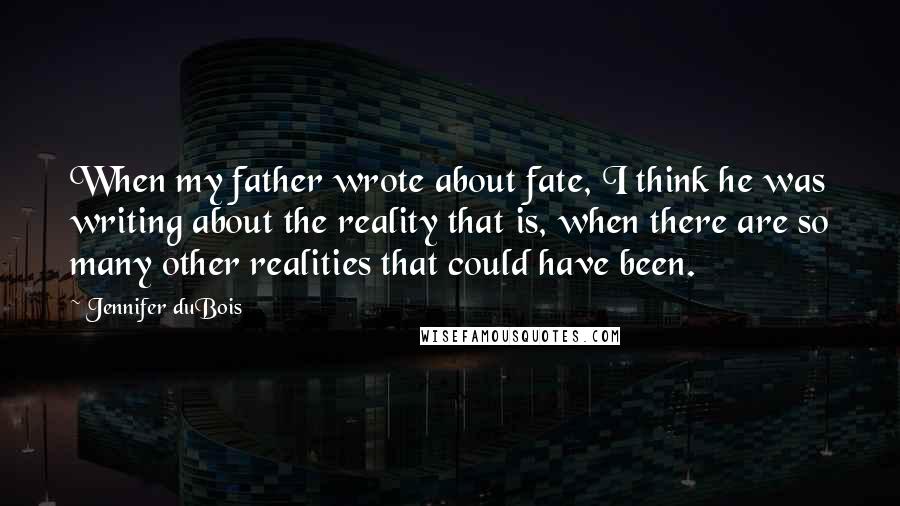 Jennifer DuBois Quotes: When my father wrote about fate, I think he was writing about the reality that is, when there are so many other realities that could have been.