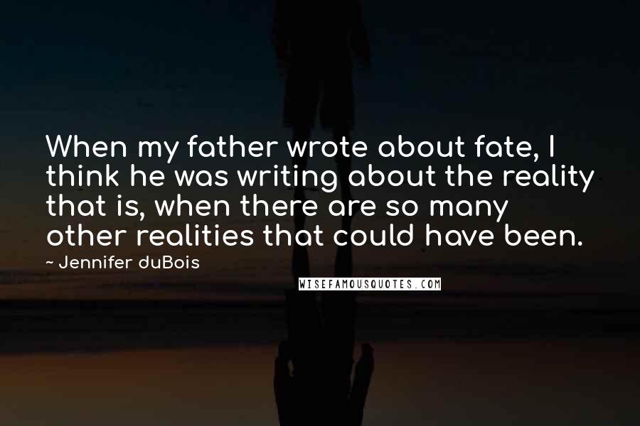 Jennifer DuBois Quotes: When my father wrote about fate, I think he was writing about the reality that is, when there are so many other realities that could have been.