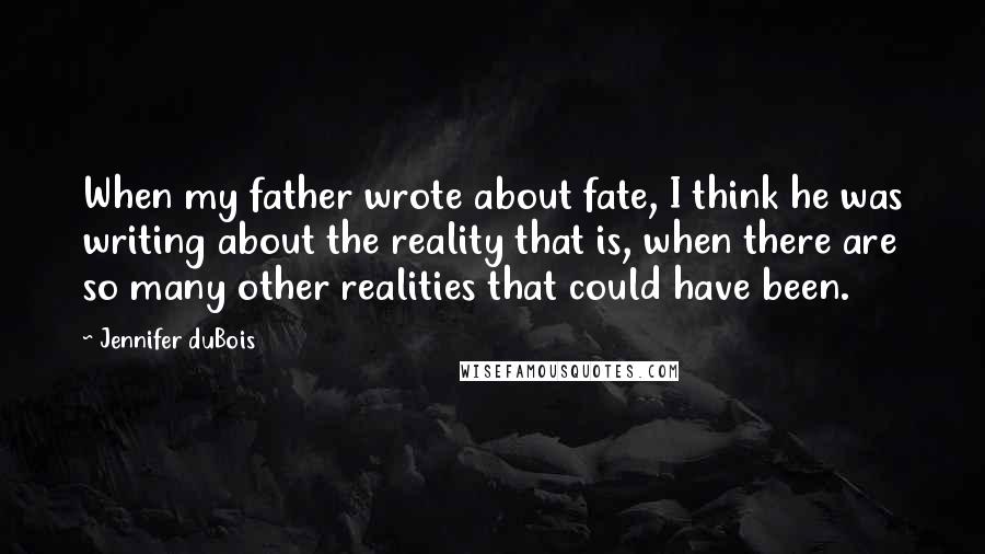 Jennifer DuBois Quotes: When my father wrote about fate, I think he was writing about the reality that is, when there are so many other realities that could have been.
