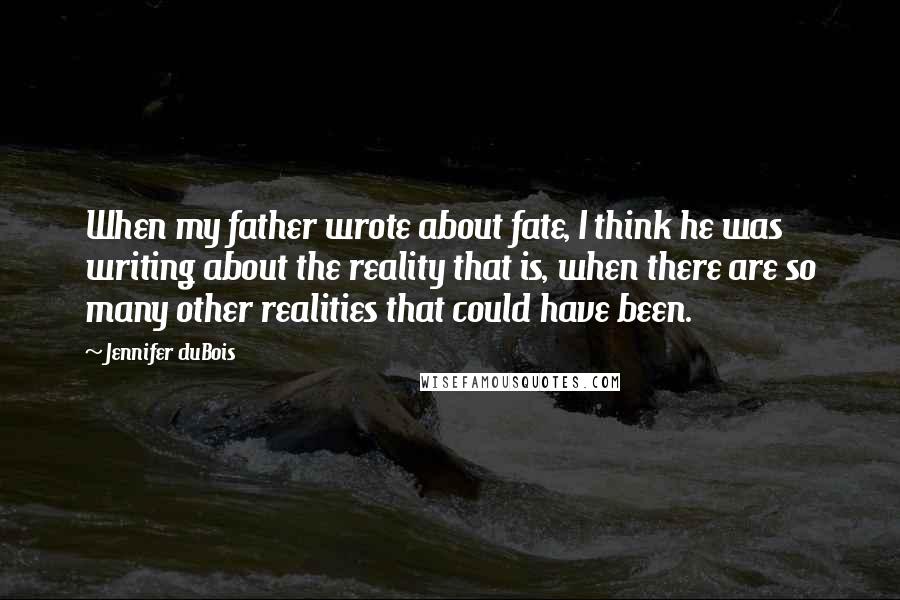 Jennifer DuBois Quotes: When my father wrote about fate, I think he was writing about the reality that is, when there are so many other realities that could have been.