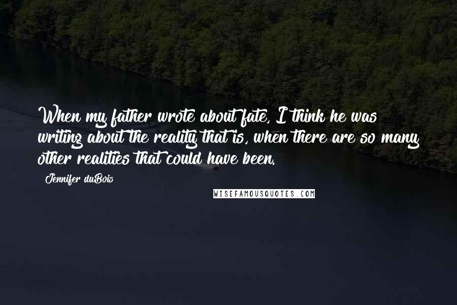 Jennifer DuBois Quotes: When my father wrote about fate, I think he was writing about the reality that is, when there are so many other realities that could have been.