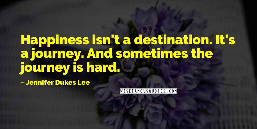 Jennifer Dukes Lee Quotes: Happiness isn't a destination. It's a journey. And sometimes the journey is hard.