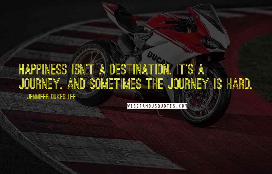 Jennifer Dukes Lee Quotes: Happiness isn't a destination. It's a journey. And sometimes the journey is hard.