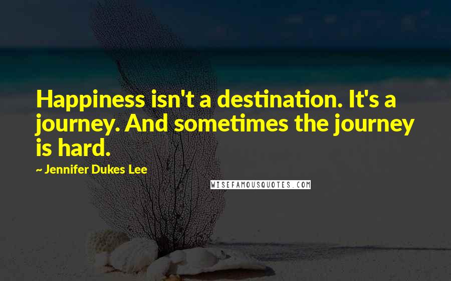 Jennifer Dukes Lee Quotes: Happiness isn't a destination. It's a journey. And sometimes the journey is hard.