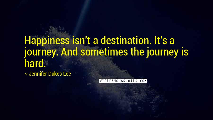 Jennifer Dukes Lee Quotes: Happiness isn't a destination. It's a journey. And sometimes the journey is hard.