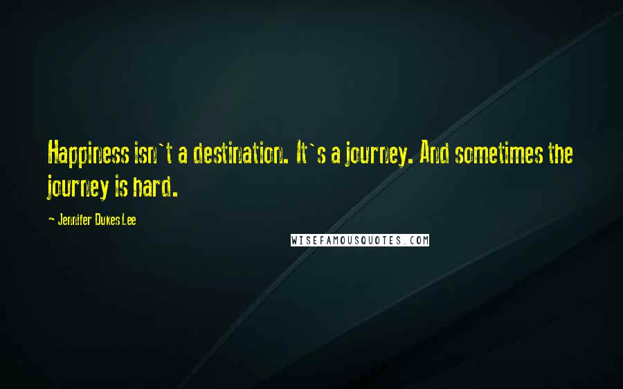 Jennifer Dukes Lee Quotes: Happiness isn't a destination. It's a journey. And sometimes the journey is hard.