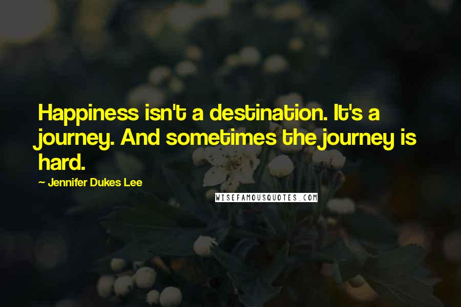 Jennifer Dukes Lee Quotes: Happiness isn't a destination. It's a journey. And sometimes the journey is hard.