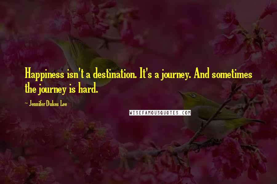 Jennifer Dukes Lee Quotes: Happiness isn't a destination. It's a journey. And sometimes the journey is hard.