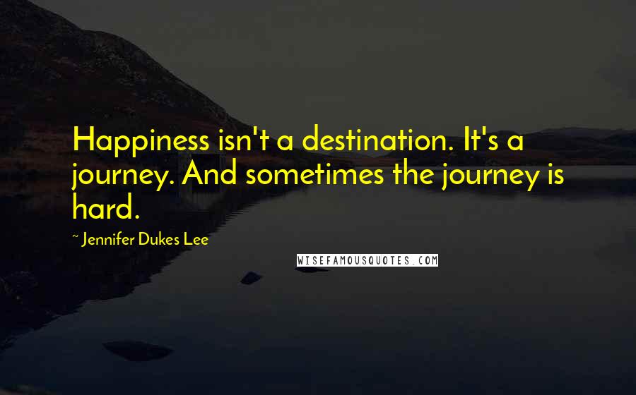 Jennifer Dukes Lee Quotes: Happiness isn't a destination. It's a journey. And sometimes the journey is hard.