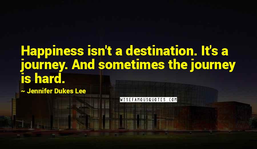 Jennifer Dukes Lee Quotes: Happiness isn't a destination. It's a journey. And sometimes the journey is hard.