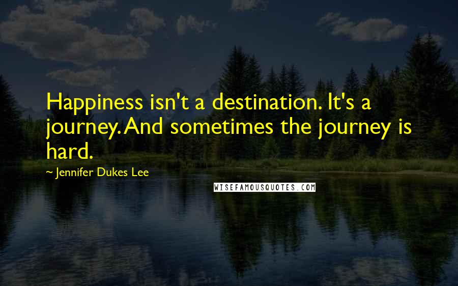 Jennifer Dukes Lee Quotes: Happiness isn't a destination. It's a journey. And sometimes the journey is hard.