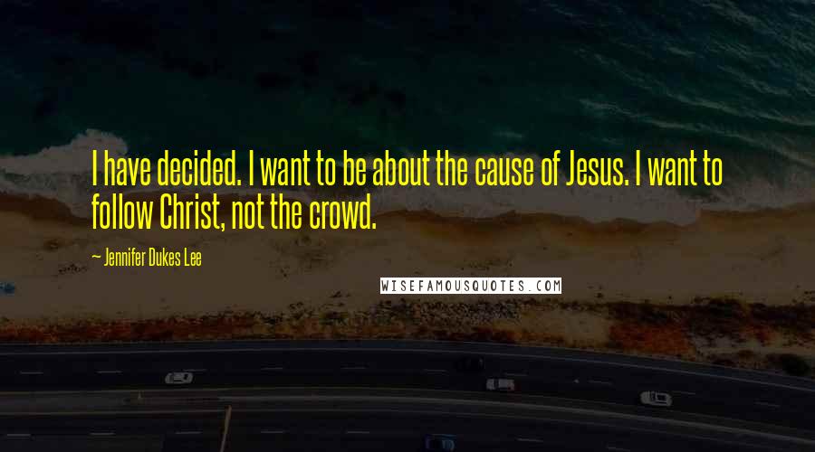 Jennifer Dukes Lee Quotes: I have decided. I want to be about the cause of Jesus. I want to follow Christ, not the crowd.