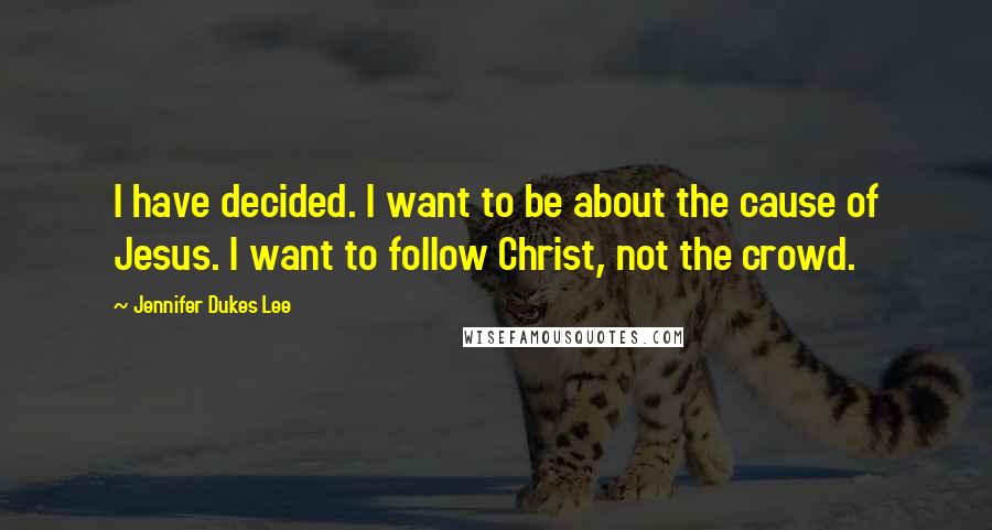 Jennifer Dukes Lee Quotes: I have decided. I want to be about the cause of Jesus. I want to follow Christ, not the crowd.