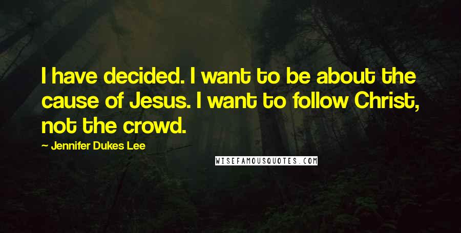 Jennifer Dukes Lee Quotes: I have decided. I want to be about the cause of Jesus. I want to follow Christ, not the crowd.